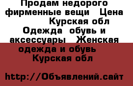 Продам недорого фирменные вещи › Цена ­ 1 000 - Курская обл. Одежда, обувь и аксессуары » Женская одежда и обувь   . Курская обл.